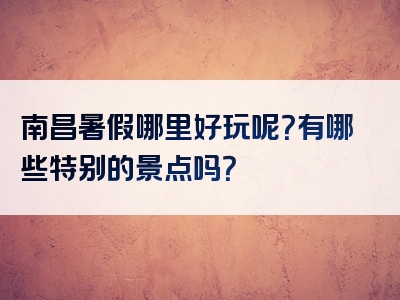 南昌暑假哪里好玩呢？有哪些特别的景点吗？