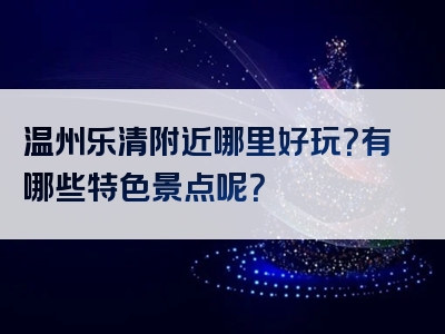 温州乐清附近哪里好玩？有哪些特色景点呢？