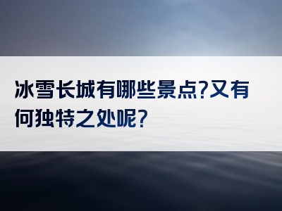 冰雪长城有哪些景点？又有何独特之处呢？