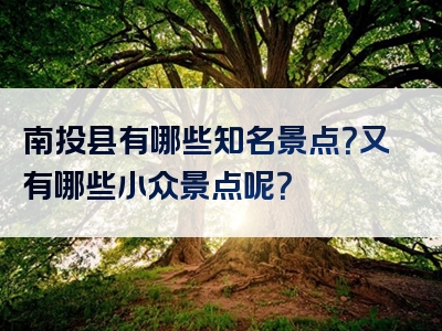 南投县有哪些知名景点？又有哪些小众景点呢？