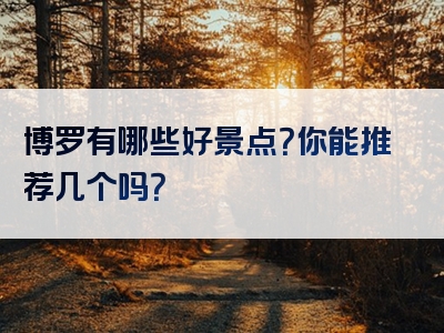 博罗有哪些好景点？你能推荐几个吗？