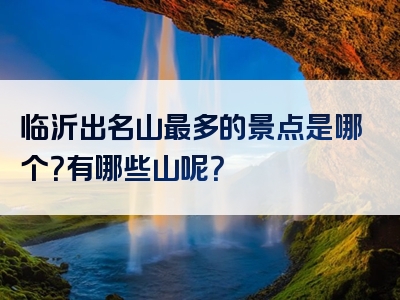 临沂出名山最多的景点是哪个？有哪些山呢？