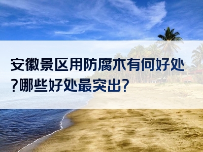 安徽景区用防腐木有何好处？哪些好处最突出？