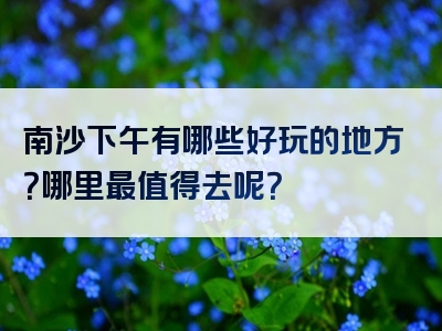 南沙下午有哪些好玩的地方？哪里最值得去呢？