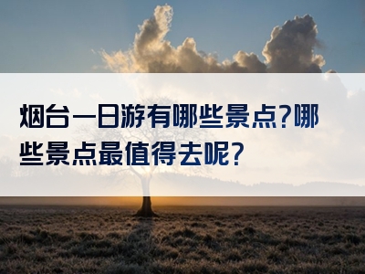 烟台一日游有哪些景点？哪些景点最值得去呢？