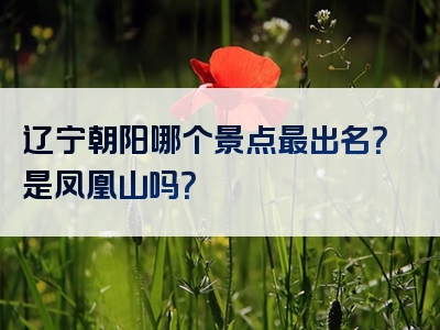 辽宁朝阳哪个景点最出名？是凤凰山吗？
