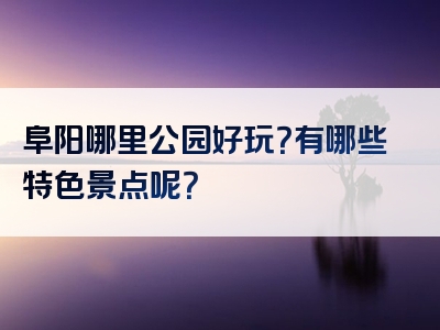 阜阳哪里公园好玩？有哪些特色景点呢？