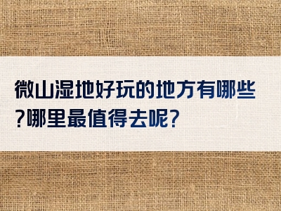 微山湿地好玩的地方有哪些？哪里最值得去呢？