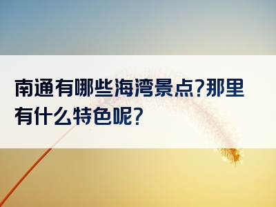 南通有哪些海湾景点？那里有什么特色呢？