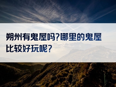 朔州有鬼屋吗？哪里的鬼屋比较好玩呢？