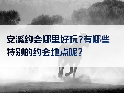 安溪约会哪里好玩？有哪些特别的约会地点呢？