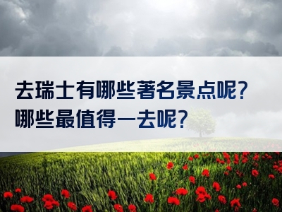 去瑞士有哪些著名景点呢？哪些最值得一去呢？