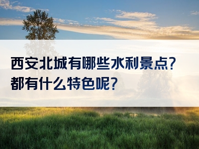西安北城有哪些水利景点？都有什么特色呢？
