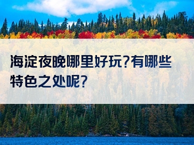 海淀夜晚哪里好玩？有哪些特色之处呢？