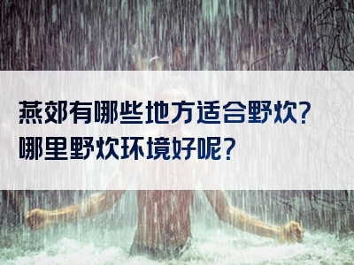 燕郊有哪些地方适合野炊？哪里野炊环境好呢？