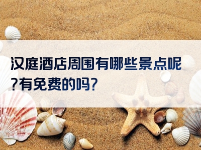 汉庭酒店周围有哪些景点呢？有免费的吗？