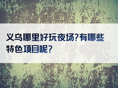 义乌哪里好玩夜场？有哪些特色项目呢？