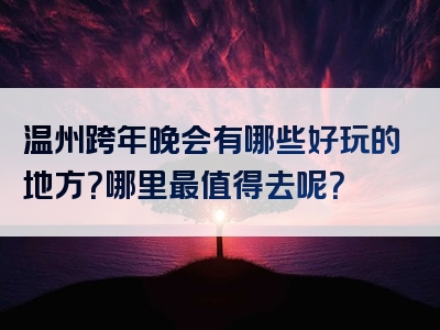 温州跨年晚会有哪些好玩的地方？哪里最值得去呢？