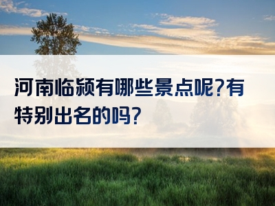 河南临颍有哪些景点呢？有特别出名的吗？