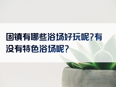 固镇有哪些浴场好玩呢？有没有特色浴场呢？