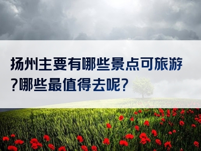 扬州主要有哪些景点可旅游？哪些最值得去呢？