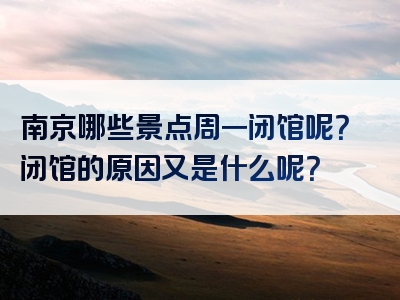 南京哪些景点周一闭馆呢？闭馆的原因又是什么呢？