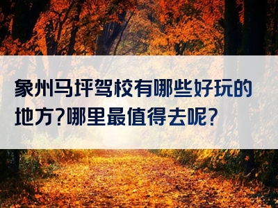 象州马坪驾校有哪些好玩的地方？哪里最值得去呢？