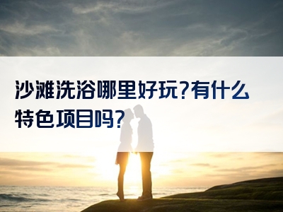 沙滩洗浴哪里好玩？有什么特色项目吗？