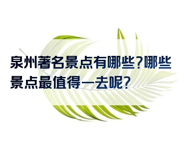 泉州著名景点有哪些？哪些景点最值得一去呢？