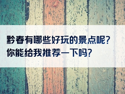 黔春有哪些好玩的景点呢？你能给我推荐一下吗？