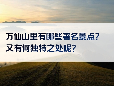 万仙山里有哪些著名景点？又有何独特之处呢？