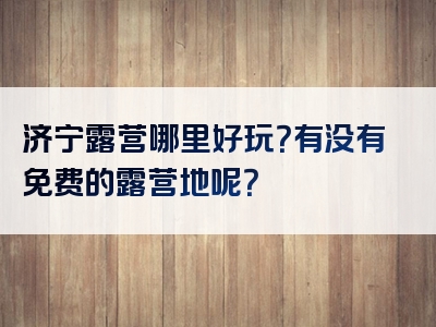 济宁露营哪里好玩？有没有免费的露营地呢？