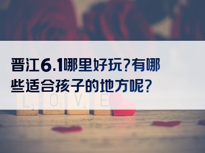 晋江6.1哪里好玩？有哪些适合孩子的地方呢？