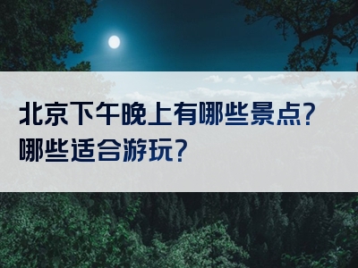 北京下午晚上有哪些景点？哪些适合游玩？
