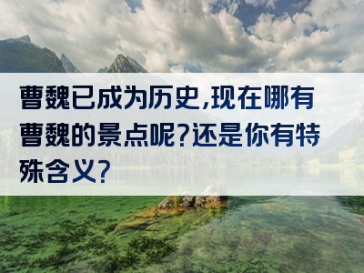 曹魏已成为历史，现在哪有曹魏的景点呢？还是你有特殊含义？