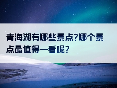 青海湖有哪些景点？哪个景点最值得一看呢？
