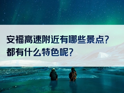 安福高速附近有哪些景点？都有什么特色呢？
