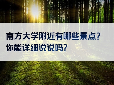 南方大学附近有哪些景点？你能详细说说吗？