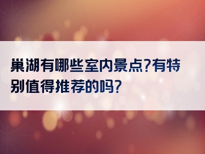 巢湖有哪些室内景点？有特别值得推荐的吗？