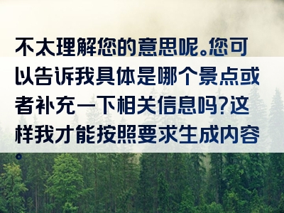 不太理解您的意思呢。您可以告诉我具体是哪个景点或者补充一下相关信息吗？这样我才能按照要求生成内容。