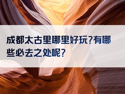 成都太古里哪里好玩？有哪些必去之处呢？