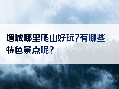增城哪里爬山好玩？有哪些特色景点呢？