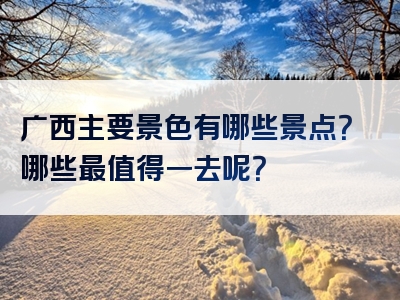 广西主要景色有哪些景点？哪些最值得一去呢？