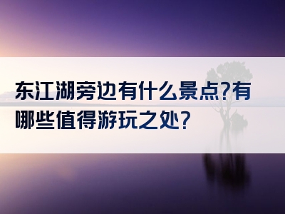 东江湖旁边有什么景点？有哪些值得游玩之处？