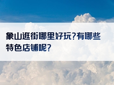象山逛街哪里好玩？有哪些特色店铺呢？