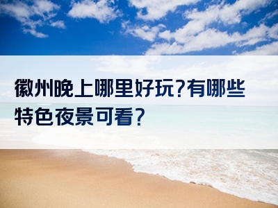 徽州晚上哪里好玩？有哪些特色夜景可看？