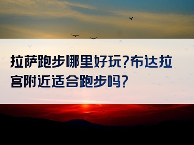 拉萨跑步哪里好玩？布达拉宫附近适合跑步吗？