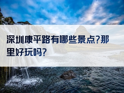 深圳康平路有哪些景点？那里好玩吗？