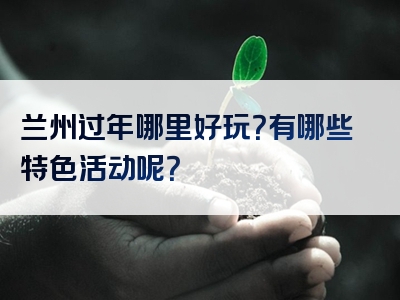 兰州过年哪里好玩？有哪些特色活动呢？