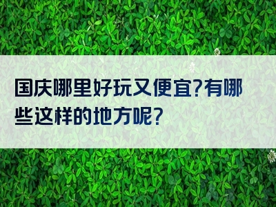 国庆哪里好玩又便宜？有哪些这样的地方呢？